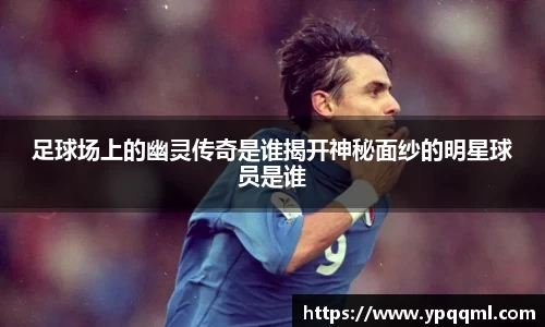足球场上的幽灵传奇是谁揭开神秘面纱的明星球员是谁