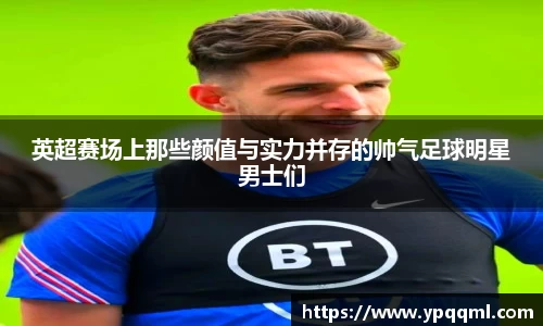 英超赛场上那些颜值与实力并存的帅气足球明星男士们