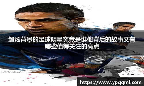超炫背景的足球明星究竟是谁他背后的故事又有哪些值得关注的亮点